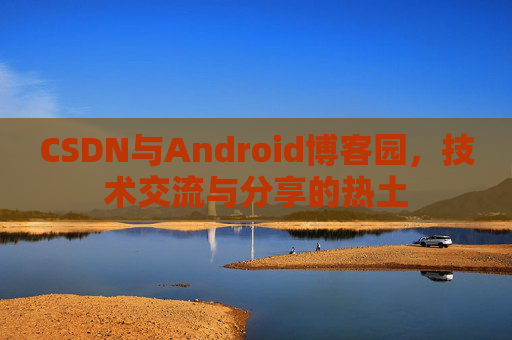 CSDN与Android博客园，技术交流与分享的热土