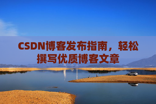 CSDN博客发布指南，轻松撰写优质博客文章